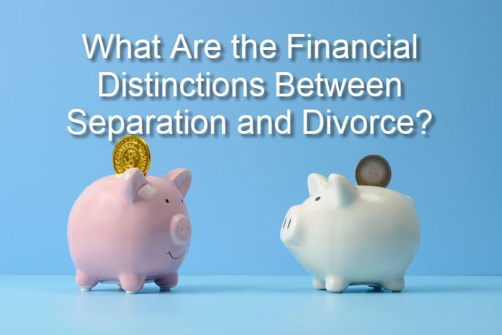 What Are the Financial Distinctions Between Separation and Divorce?